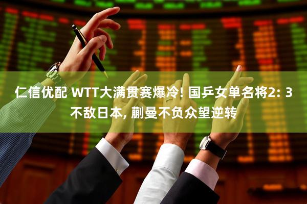 仁信优配 WTT大满贯赛爆冷! 国乒女单名将2: 3不敌日本, 蒯曼不负众望逆转