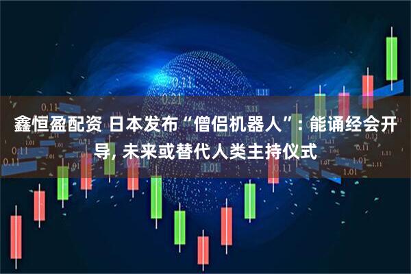 鑫恒盈配资 日本发布“僧侣机器人”: 能诵经会开导, 未来或替代人类主持仪式