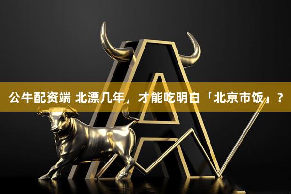 公牛配资端 北漂几年，才能吃明白「北京市饭」？
