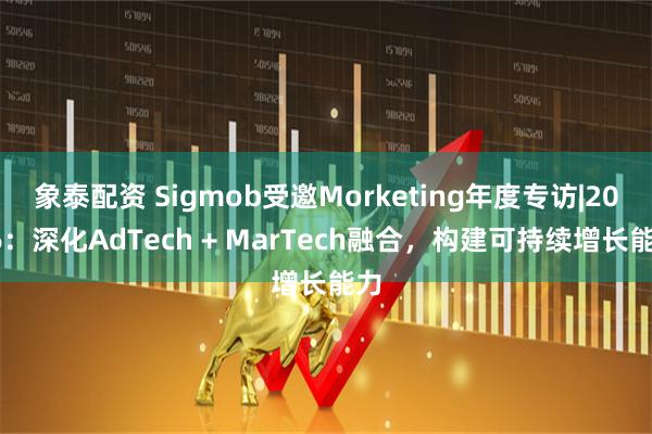 象泰配资 Sigmob受邀Morketing年度专访|2026：深化AdTech + MarTech融合，构建可持续增长能力