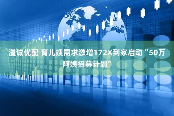 溢诚优配 育儿嫂需求激增172X到家启动“50万阿姨招募计划”