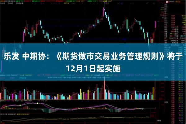 乐发 中期协：《期货做市交易业务管理规则》将于12月1日起实施