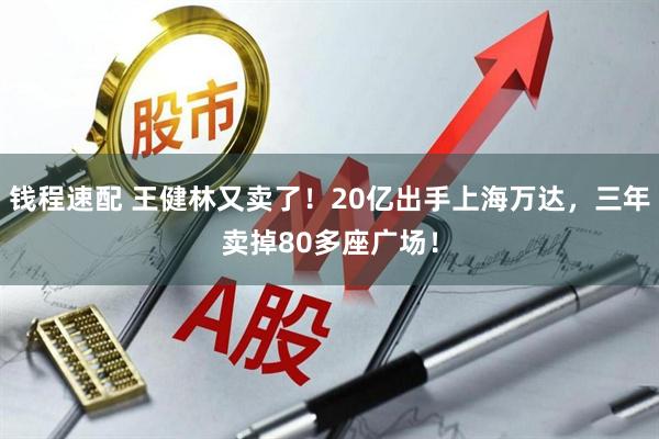钱程速配 王健林又卖了！20亿出手上海万达，三年卖掉80多座广场！