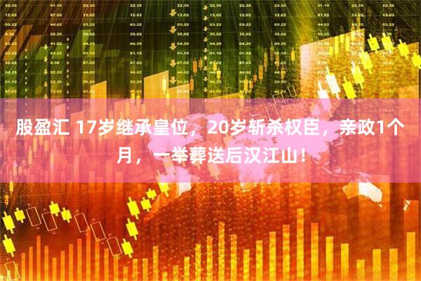 股盈汇 17岁继承皇位，20岁斩杀权臣，亲政1个月，一举葬送后汉江山！