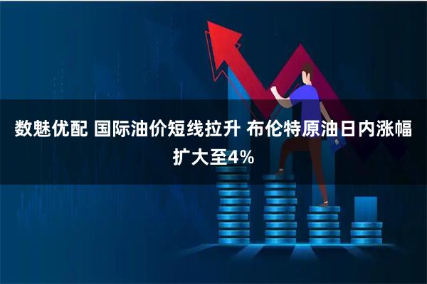 数魅优配 国际油价短线拉升 布伦特原油日内涨幅扩大至4%