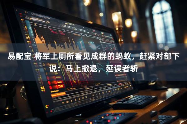 易配宝 将军上厕所看见成群的蚂蚁，赶紧对部下说：马上撤退，延误者斩