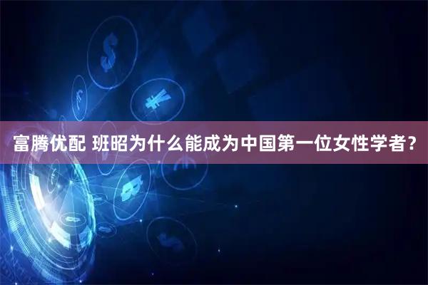 富腾优配 班昭为什么能成为中国第一位女性学者？