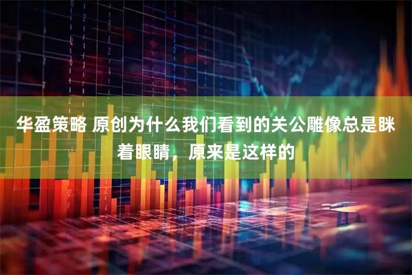 华盈策略 原创为什么我们看到的关公雕像总是眯着眼睛，原来是这样的