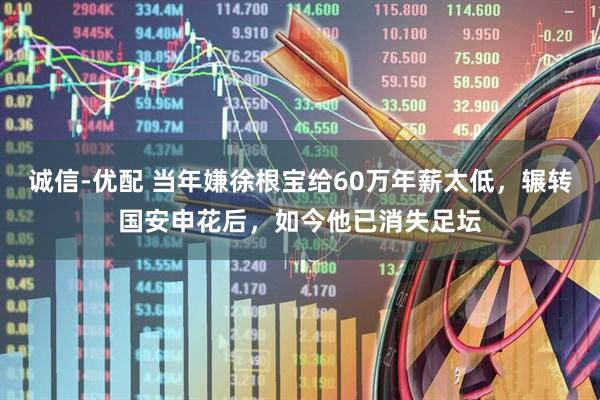 诚信-优配 当年嫌徐根宝给60万年薪太低，辗转国安申花后，如今他已消失足坛