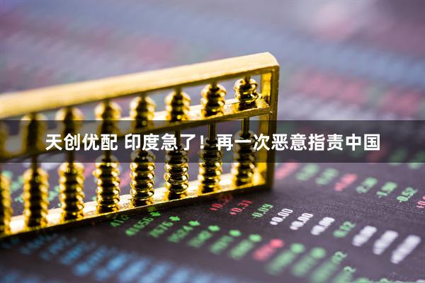 天创优配 印度急了！再一次恶意指责中国