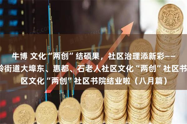牛博 文化“两创”结硕果，社区治理添新彩——青岛市崂山区金家岭街道大埠东、惠都、石老人社区文化“两创”社区书院结业啦（八月篇）