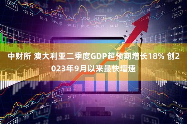 中财所 澳大利亚二季度GDP超预期增长18% 创2023年9月以来最快增速