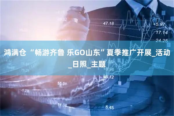 鸿满仓 “畅游齐鲁 乐GO山东”夏季推广开展_活动_日照_主题