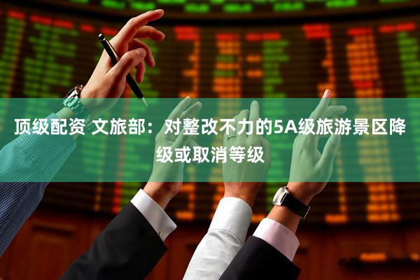 顶级配资 文旅部：对整改不力的5A级旅游景区降级或取消等级