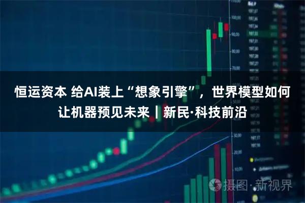 恒运资本 给AI装上“想象引擎”，世界模型如何让机器预见未来｜新民·科技前沿