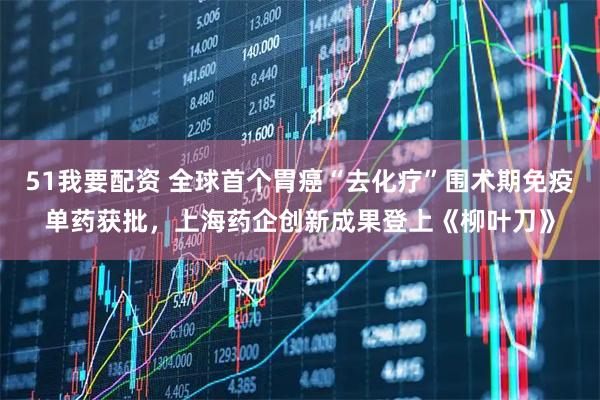 51我要配资 全球首个胃癌“去化疗”围术期免疫单药获批，上海药企创新成果登上《柳叶刀》