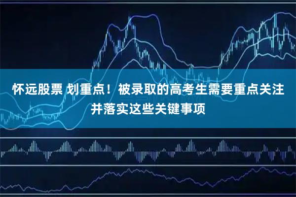 怀远股票 划重点！被录取的高考生需要重点关注并落实这些关键事项