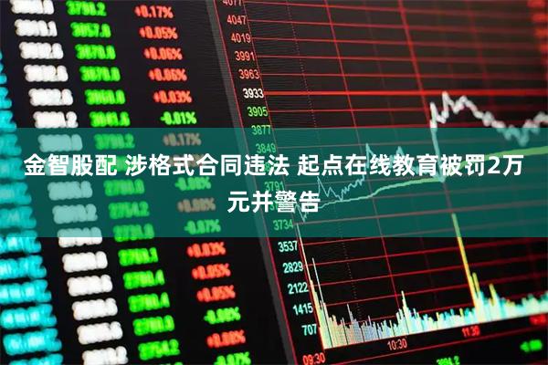 金智股配 涉格式合同违法 起点在线教育被罚2万元并警告