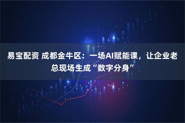 易宝配资 成都金牛区：一场AI赋能课，让企业老总现场生成“数字分身”